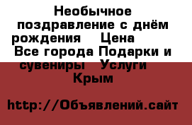 Необычное поздравление с днём рождения. › Цена ­ 200 - Все города Подарки и сувениры » Услуги   . Крым